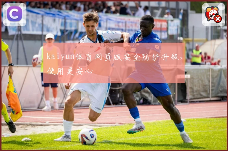 kaiyun体育网页版安全防护升级，使用更安心