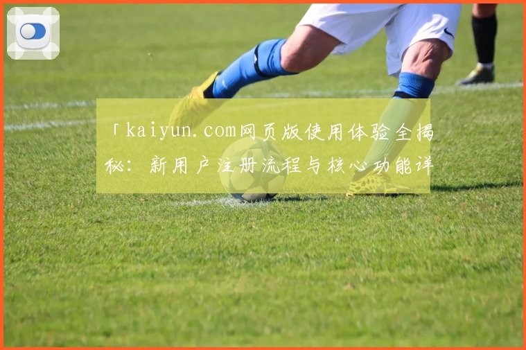 「kaiyun.com网页版使用体验全揭秘：新用户注册流程与核心功能详解」