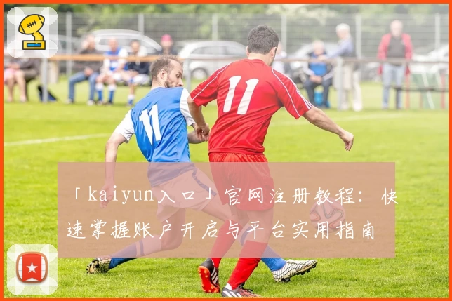 「kaiyun入口」官网注册教程：快速掌握账户开启与平台实用指南