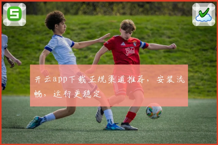 开云app下载正规渠道推荐,安装流畅,运行更稳定