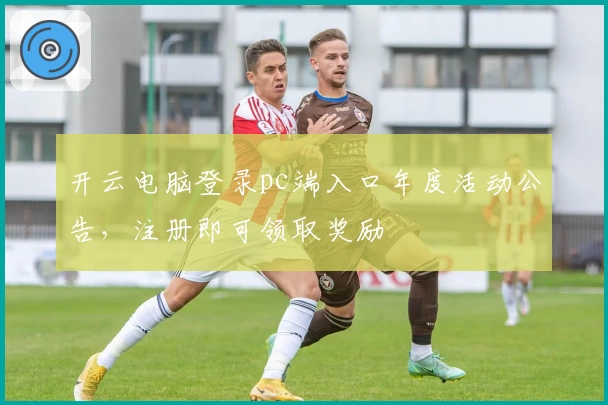 开云电脑登录pc端入口年度活动公告，注册即可领取奖励