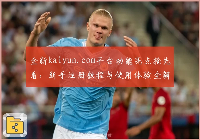 全新kaiyun.com平台功能亮点抢先看,新手注册教程与使用体验全解读