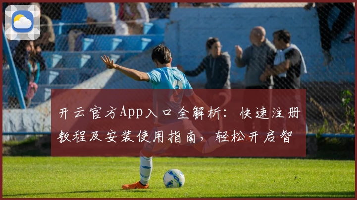 开云官方App入口全解析：快速注册教程及安装使用指南，轻松开启智能体验