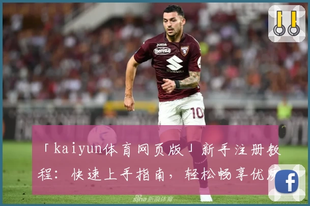 「kaiyun体育网页版」新手注册教程：快速上手指南，轻松畅享优质体育体验