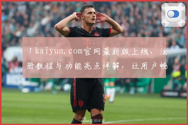 「kaiyun.com官网最新版上线，注册教程与功能亮点详解，让用户畅享全新体验」