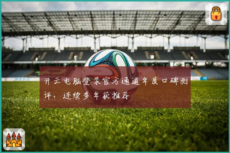 开云电脑登录官方通道年度口碑测评，连续多年获推荐
