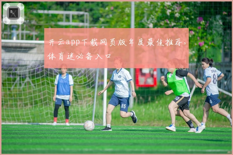 开云app下载网页版年度最佳推荐，体育迷必备入口