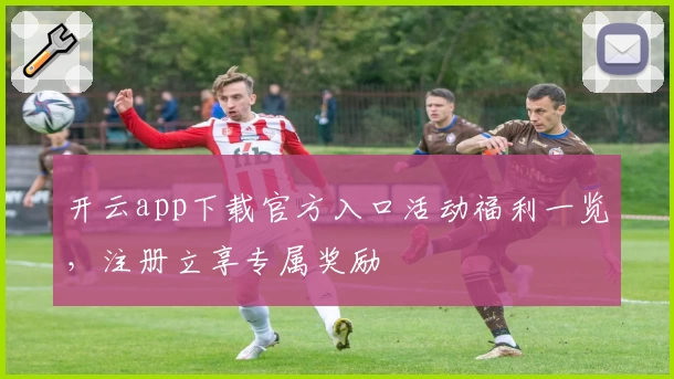 开云app下载官方入口活动福利一览，注册立享专属奖励