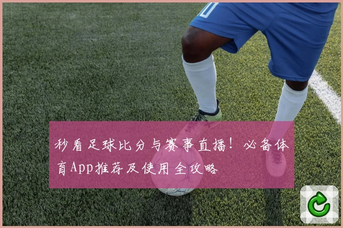 秒看足球比分与赛事直播！必备体育App推荐及使用全攻略