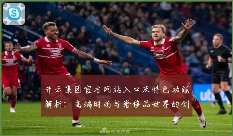 开云集团官方网站入口及特色功能解析：高端时尚与奢侈品世界的创新体验