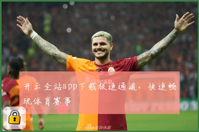 开云全站app下载极速通道，快速畅玩体育赛事