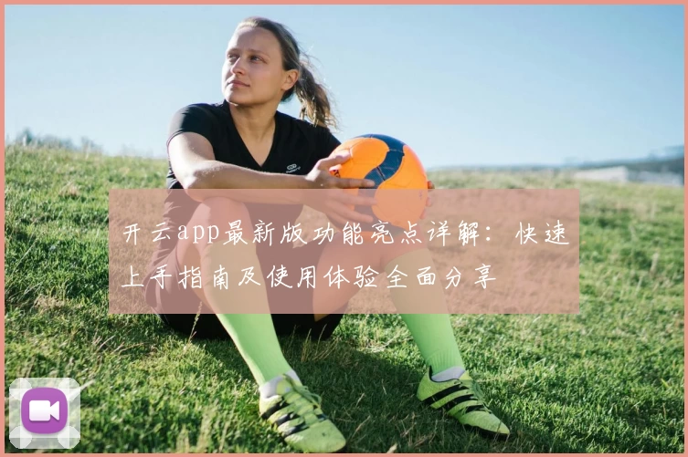 开云app最新版功能亮点详解：快速上手指南及使用体验全面分享