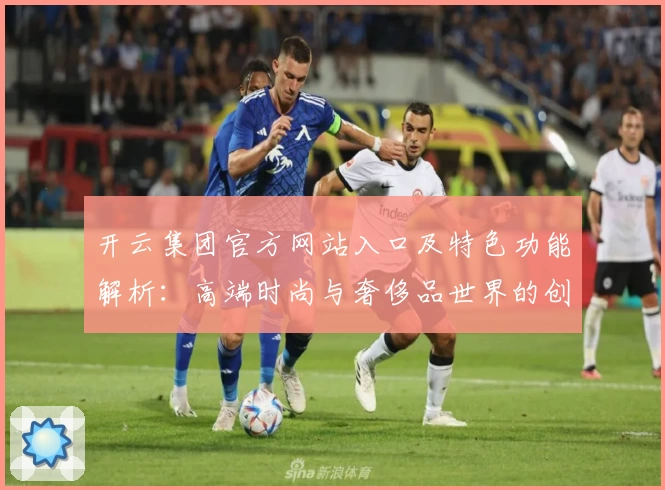 开云集团官方网站入口及特色功能解析：高端时尚与奢侈品世界的创新体验