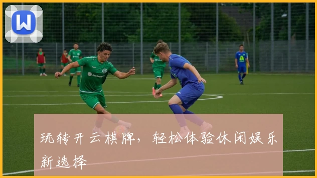 玩转开云棋牌，轻松体验休闲娱乐新选择