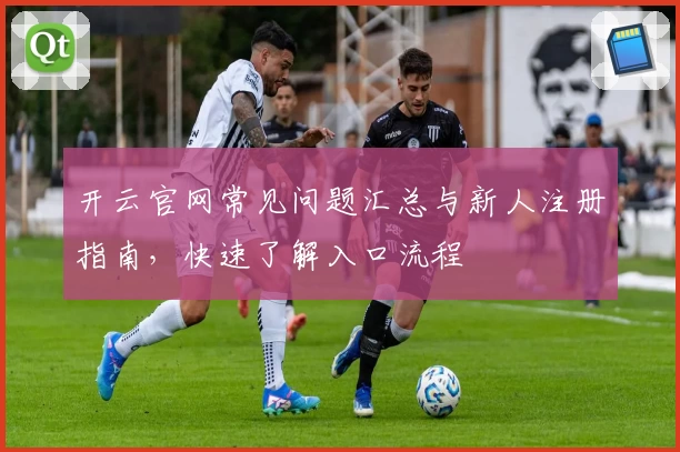 开云官网常见问题汇总与新人注册指南,快速了解入口流程