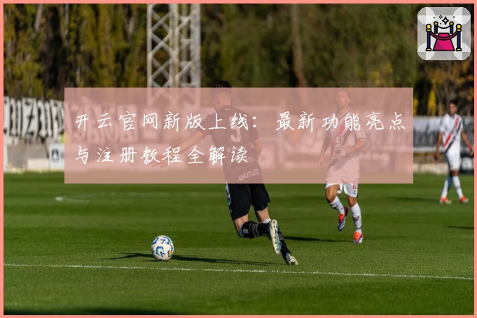 开云官网新版上线：最新功能亮点与注册教程全解读