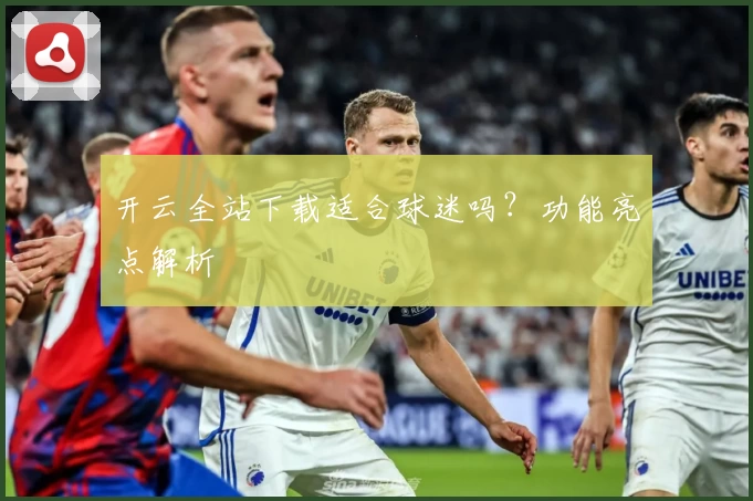 开云全站下载适合球迷吗？功能亮点解析