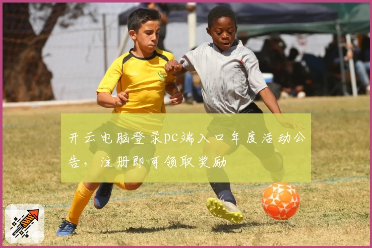 开云电脑登录pc端入口年度活动公告，注册即可领取奖励