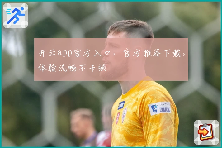 开云app官方入口，官方推荐下载，体验流畅不卡顿