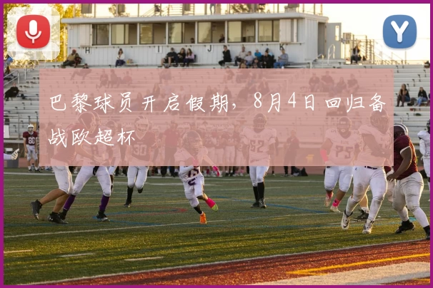 巴黎球员开启假期,8月4日回归备战欧超杯