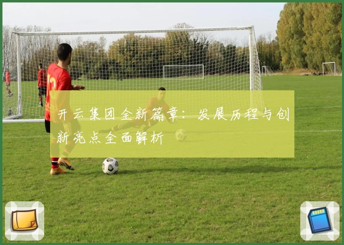 开云集团全新篇章：发展历程与创新亮点全面解析