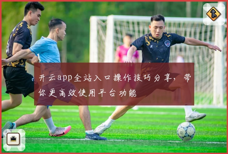 开云app全站入口操作技巧分享，带你更高效使用平台功能