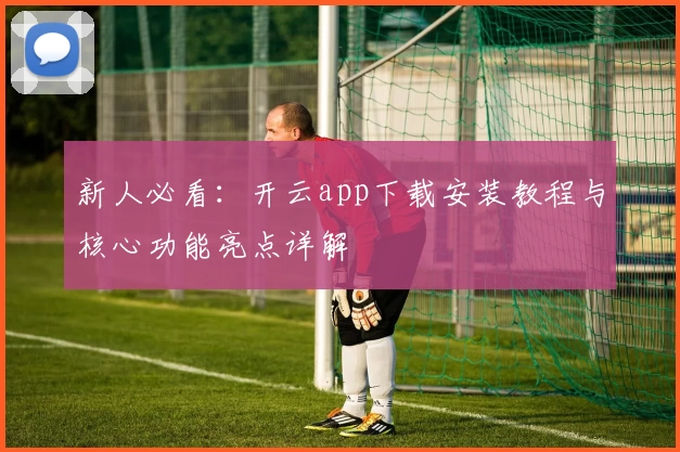 新人必看：开云app下载安装教程与核心功能亮点详解